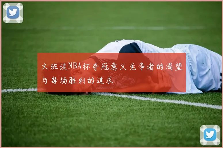 文班谈NBA杯夺冠意义竞争者的渴望与每场胜利的追求