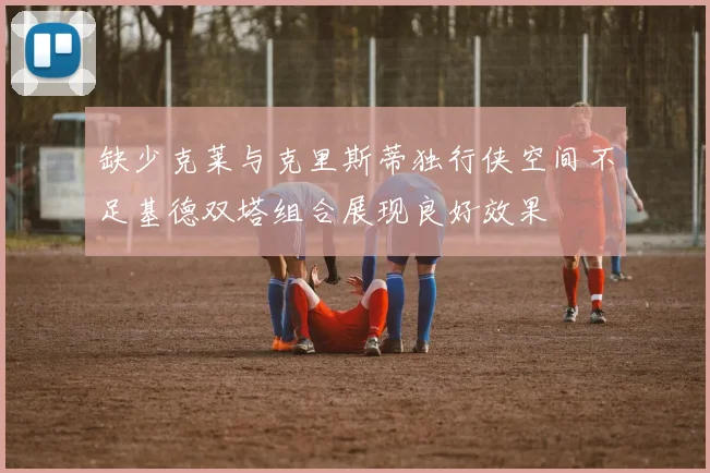 缺少克莱与克里斯蒂独行侠空间不足基德双塔组合展现良好效果