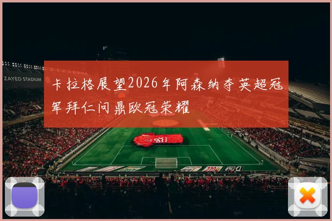 卡拉格展望2026年阿森纳夺英超冠军拜仁问鼎欧冠荣耀