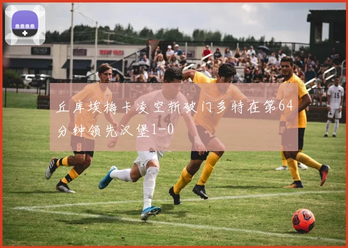 丘库埃梅卡凌空斩破门多特在第64分钟领先汉堡1-0