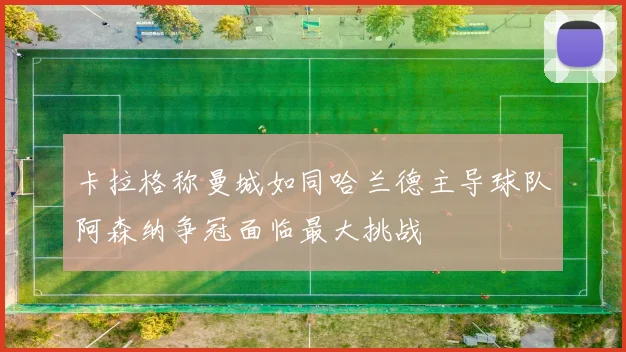 卡拉格称曼城如同哈兰德主导球队阿森纳争冠面临最大挑战