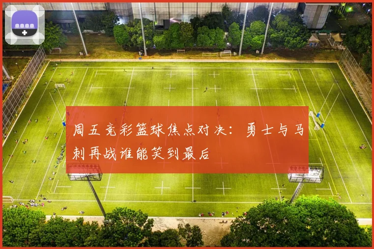 周五竞彩篮球焦点对决：勇士与马刺再战谁能笑到最后